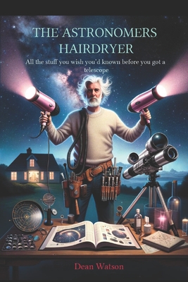 The Astronomers Hairdryer: All the stuff you wish you'd known before you got a telescope. - Watson, Dean