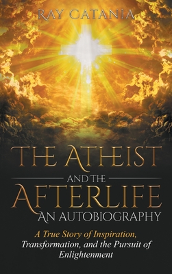 The Atheist and the Afterlife - an Autobiography: A True Story of Inspiration, Transformation, and the Pursuit of Enlightenment - Catania, Ray