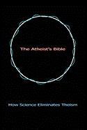 The Atheist's Bible: How Science Eliminates Theism