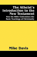 The Atheist's Introduction to the New Testament: How the Bible Undermines the Basic Teachings of Christianity