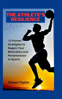 The Athlete's Resilience: 12 Proven Strategies to Regain Your Motivation and Perseverance in Sports - Taylor, Shawn