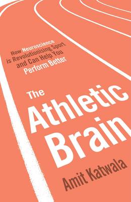 The Athletic Brain: How Neuroscience is Revolutionising Sport and Can Help You Perform Better - Katwala, Amit