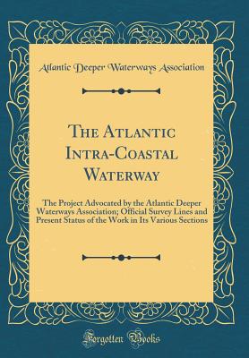 The Atlantic Intra-Coastal Waterway: The Project Advocated by the Atlantic Deeper Waterways Association; Official Survey Lines and Present Status of the Work in Its Various Sections (Classic Reprint) - Association, Atlantic Deeper Waterways