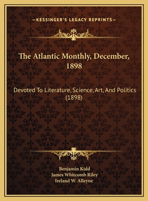 The Atlantic Monthly, December, 1898: Devoted to Literature, Science, Art, and Politics (1898) - Kidd, Benjamin, and Riley, James Whitcomb, and Ireland W Alleyne