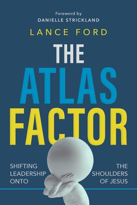 The Atlas Factor: Shifting Leadership Onto the Shoulders of Jesus - Ford, Lance, and Strickland, Danielle (Foreword by)