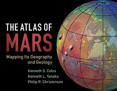 The Atlas of Mars: Mapping its Geography and Geology - Coles, Kenneth S., and Tanaka, Kenneth L., and Christensen, Philip R.