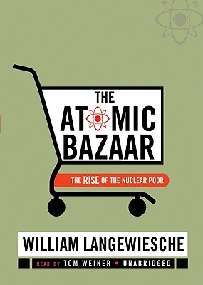 The Atomic Bazaar: The Rise of the Nuclear Poor - Langewiesche, William, Professor, and Weiner, Tom (Read by)