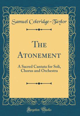 The Atonement: A Sacred Cantata for Soli, Chorus and Orchestra (Classic Reprint) - Coleridge-Taylor, Samuel