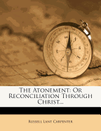 The Atonement: Or Reconciliation Through Christ...