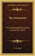 The Atonement: The Congregational Union Lecture for 1875