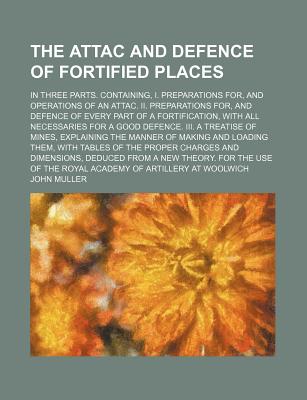 The Attac and Defence of Fortified Places; In Three Parts. Containing, I. Preparations For, and Operations of an Attac. II. Preparations For, and Defence of Every Part of a Fortification, with All Necessaries for a Good Defence. III. a Treatise of Mines, - Muller, John