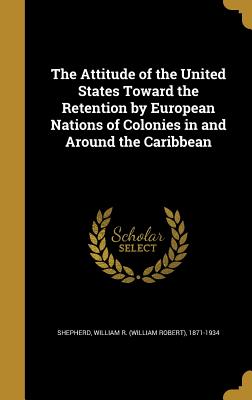 The Attitude of the United States Toward the Retention by European Nations of Colonies in and Around the Caribbean - Shepherd, William R (William Robert) 1 (Creator)
