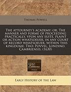 The Attourneys Academy; or, The Manner and Forme of Proceeding Practically, Vpon Any Suite, Plaint, or Action Whatsoeuer, in Any Court of Record Whatsoeuer, Within This Kingdome, Especially in the Great Covrts at Westminster, to Whose Motion All Other...