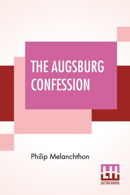 The Augsburg Confession: The Confession Of Faith: Which Was Submitted To His Imperial Majesty Charles V At The Diet Of Augsburg In The Year 1530 Translated By F. Bente And W. H. T. Dau (From Triglot Concordia: The Symbolical Books Of The Ev. Lutheran... - Melanchthon, Philip, and Bente, Friedrich (Translated by), and Dau, William Herman Theodore (Translated by)