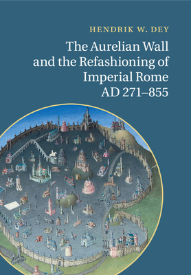 The Aurelian Wall and the Refashioning of Imperial Rome, AD 271-855 - Dey, Hendrik W.