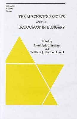 The Auschwitz Reports and the Holocaust in Hungary - Braham, Randolph, and Vanden Heuvel, William