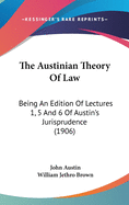 The Austinian Theory of Law: Being an Edition of Lectures 1, 5 and 6 of Austin's Jurisprudence (1906)