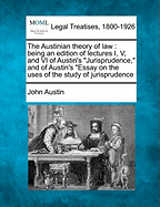 The Austinian Theory of Law: Being an Edition of Lectures I, V, and VI of Austin's "Jurisprudence," and of Austin's "Essay on the Uses of the Study of Jurisprudence