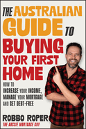 The Australian Guide to Buying Your First Home: How to Increase Your Income, Manage Your Mortgage and Get Debt-Free