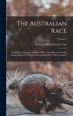 The Australian Race: Its Origin, Languages, Customs, Place of Landing in Australia, and the Routes by Which It Spread Itself Over That Continent; Volume 2 - Curr, Edward Micklethwaite