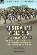 The Australian Victories in France in 1918: the Battles of the Australian Army on the Western Front During the Final Year of the First World War