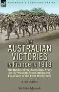 The Australian Victories in France in 1918: the Battles of the Australian Army on the Western Front During the Final Year of the First World War