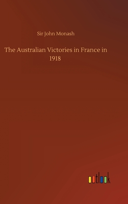 The Australian Victories in France in 1918 - Monash, John, Sir