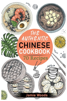 The Authentic Chinese Cookbook: 70 Easy, Delicious & Traditional Recipes A Friendly Guide for Homemade Dumplings, Stir-Fries, Soups, and More. - Woods, Jamie