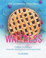 The Authentic Food from Waitress: Yummy Pie Recipes from the Movie which Celebrates Food