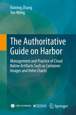 The Authoritative Guide on Harbor: Management and Practice of Cloud Native Artifacts Such as Container Images and Helm Charts - Zhang, Haining, and Wang, Yan