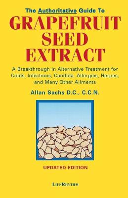 The Authoritative Guide to Grapefruit Seed Extract: A Breakthrough in Alternative Treatment for Colds, Infections, Candida, Allergies, Herpes, and Many Other Ailments - Sachs, D C C C N