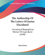 The Authorship Of The Letters Of Junius Elucidated: Including A Biographical Memoir Of Isaac Barre (1848)