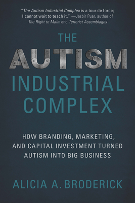 The Autism Industrial Complex: How Branding, Marketing, and Capital Investment Turned Autism Into Big Business - Broderick, Alicia A