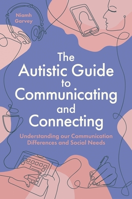 The Autistic Guide to Communicating and Connecting: Understanding Our Communication Differences and Social Needs - Garvey, Niamh