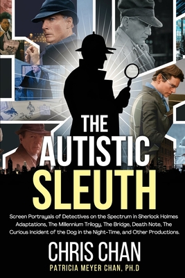 The Autistic Sleuth: Screen Portrayals of Detectives on the Spectrum in Sherlock Holmes Adaptations, The Millennium Trilogy, The Bridge, Death Note, The Curious Incident of the Dog in the Night-Time, and Other Productions. - Chan, Chris, and Chan, Patricia Meyer