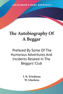 The Autobiography Of A Beggar: Prefaced By Some Of The Humorous Adventures And Incidents Related In The Beggars' Club