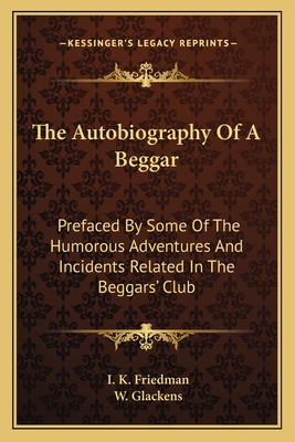 The Autobiography of a Beggar; Prefaced by Some of the Humorous Adventures & Incidents Related in the Beggars' Club - Friedman, Isaac Kahn