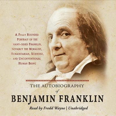 The Autobiography of Benjamin Franklin: A Fully Rounded Portrait of the Many-Sided Franklin, Notably the Moralist, Humanitarian, Scientist, and Unconventional Human Being - Franklin, Benjamin, and Wayne, Fredd (Read by)