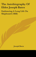 The Autobiography Of Elder Joseph Bates: Embracing A Long Life On Shipboard (1868)