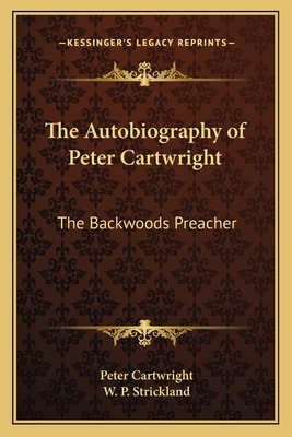 The Autobiography of Peter Cartwright: The Backwoods Preacher - Cartwright, Peter, and Strickland, William Peter (Editor)