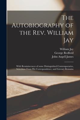 The Autobiography of the Rev. William Jay [microform]; With Reminiscences of Some Distinguished Contemporaries, Selections From His Correspondence, and Literary Remains - Jay, William 1769-1853, and Redford, George 1785-1860, and James, John Angell 1785-1859