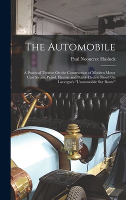 The Automobile: A Practical Treatise On the Construction of Modern Motor Cars Steam, Petrol, Electric and Petrol-Electric Based On Lavergne's "L'automobile Sur Route" - Hasluck, Paul Nooncree