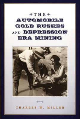 The Automobile Gold Rushes and Depression Era Mining - Miller, Charles Wallace