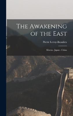 The Awakening of the East: Siberia - Japan - China - Leroy-Beaulieu, Pierre