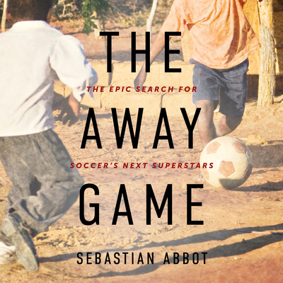 The Away Game: The Epic Search for Soccer's Next Superstars - Abbot, Sebastian, and Fass, Robert (Narrator)