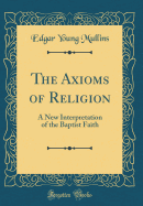 The Axioms of Religion: A New Interpretation of the Baptist Faith (Classic Reprint)