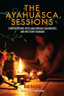 The Ayahuasca Sessions: Conversations with Amazonian Curanderos and Western Shamans