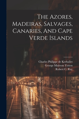 The Azores, Madeiras, Salvages, Canaries, And Cape Verde Islands - United States Hydrographic Office (Creator), and Charles Philippe de Kerhallet (Creator), and George Muirson Totten (Creator)