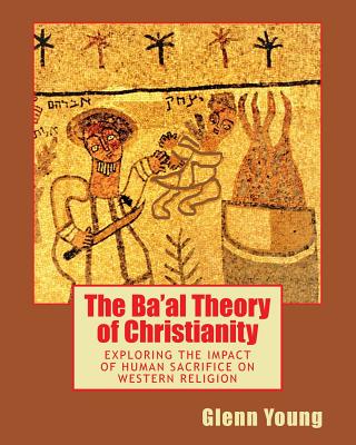 The Ba'al Theory of Christianity: Exploring the Impact of Human Sacrifice on Western Religion - Young, Glenn