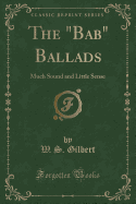 The Bab Ballads: Much Sound and Little Sense (Classic Reprint)